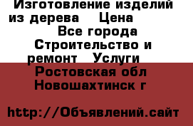 Изготовление изделий из дерева  › Цена ­ 10 000 - Все города Строительство и ремонт » Услуги   . Ростовская обл.,Новошахтинск г.